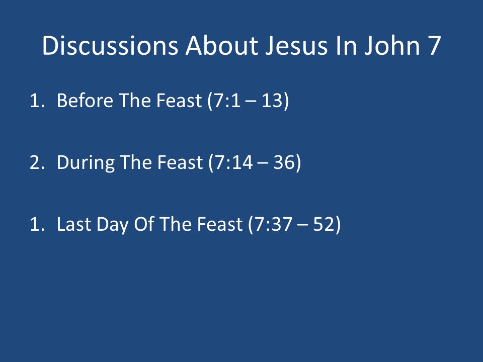 Discussions About Jesus In John 7 1.Before The Feast (7:1 – 13) 2.During The Feast (7:14 – 36) 1.Last Day Of The Feast (7:37 – 52)