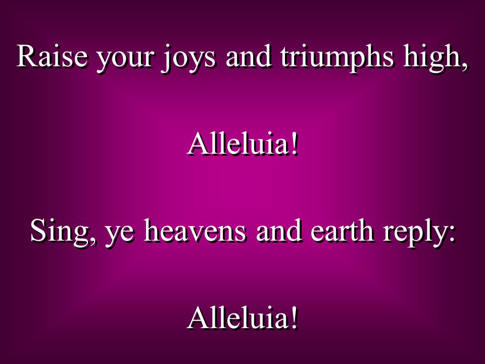 Raise your joys and triumphs high, Alleluia. Sing, ye heavens and earth reply: Alleluia.