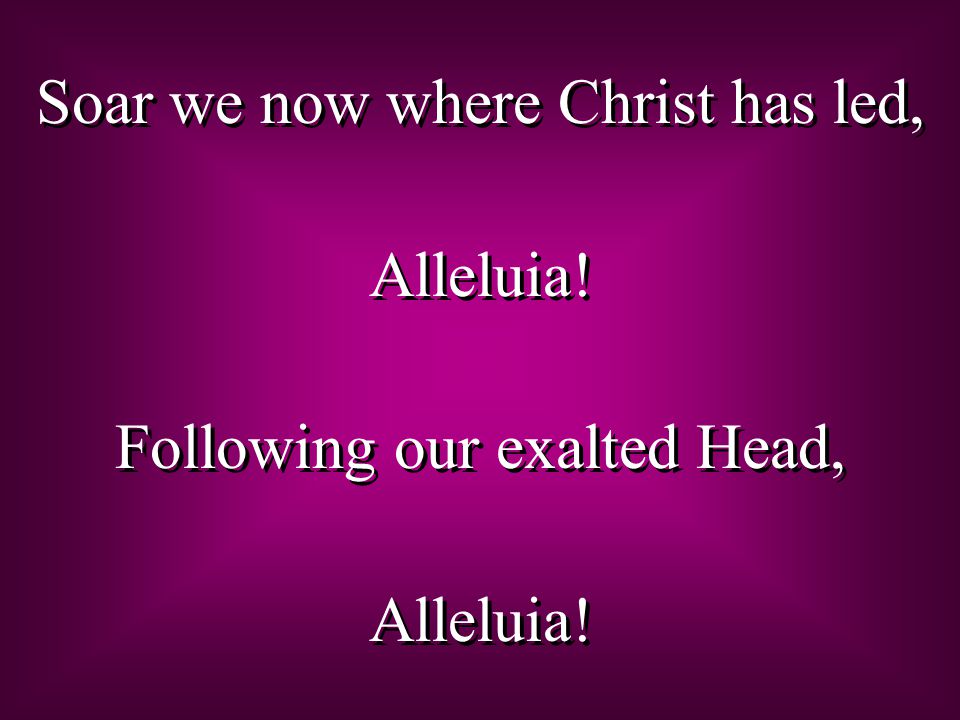 Soar we now where Christ has led, Alleluia. Following our exalted Head, Alleluia.