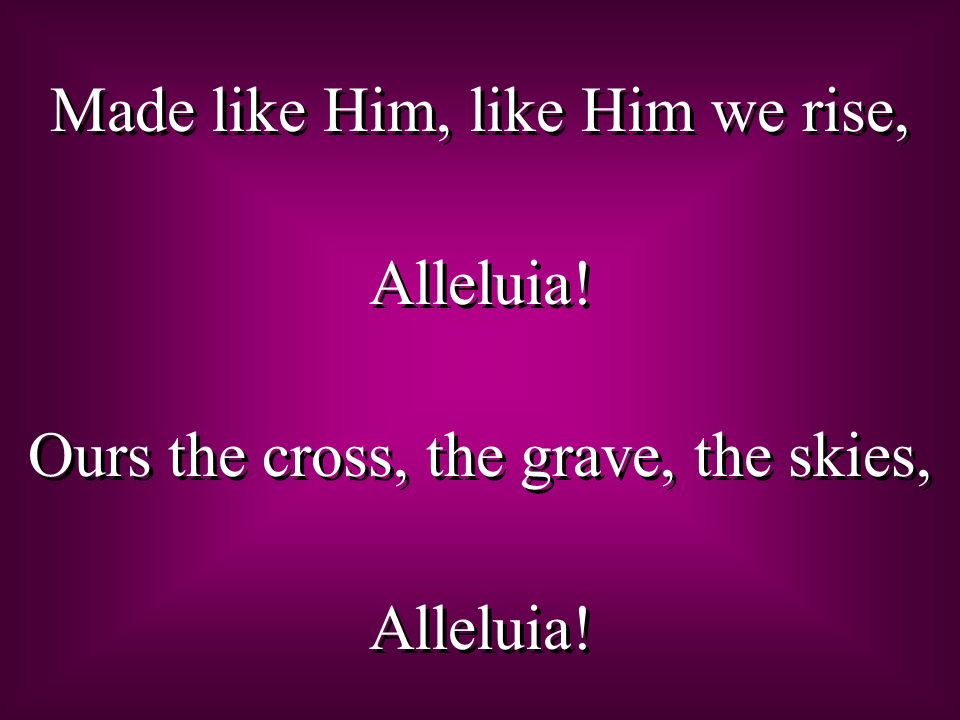 Made like Him, like Him we rise, Alleluia. Ours the cross, the grave, the skies, Alleluia.