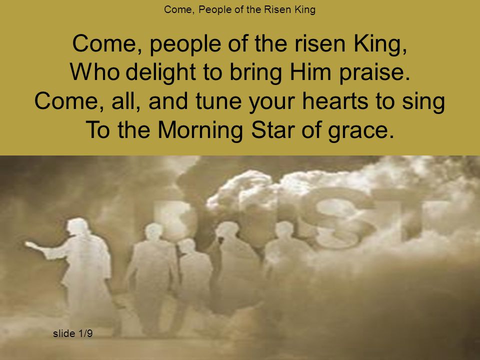 Come, People of the Risen King Come, people of the risen King, Who delight to bring Him praise.