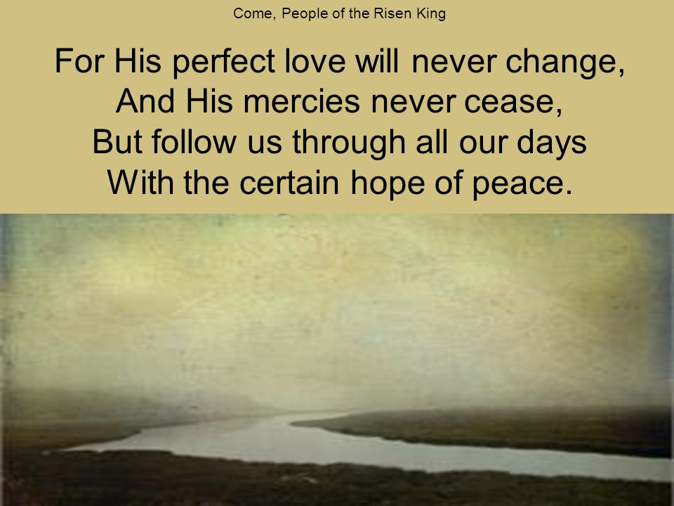 Come, People of the Risen King For His perfect love will never change, And His mercies never cease, But follow us through all our days With the certain hope of peace.