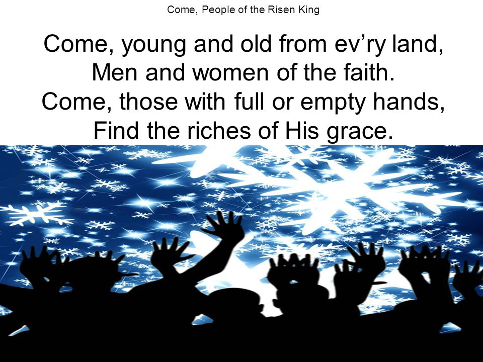 Come, People of the Risen King Come, young and old from ev’ry land, Men and women of the faith.