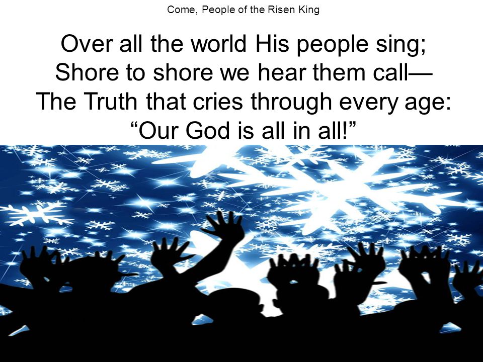 Come, People of the Risen King Over all the world His people sing; Shore to shore we hear them call— The Truth that cries through every age: Our God is all in all! slide 8/9