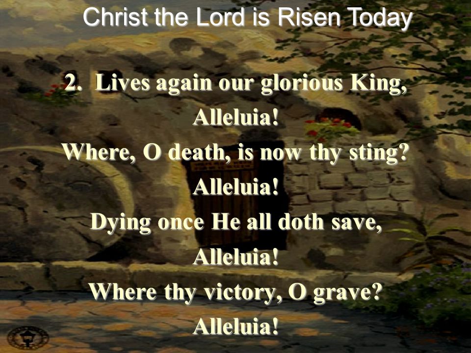 2. Lives again our glorious King, Alleluia. Where, O death, is now thy sting.
