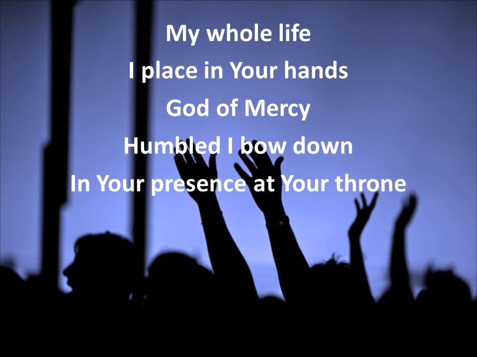 My whole life I place in Your hands God of Mercy Humbled I bow down In Your presence at Your throne