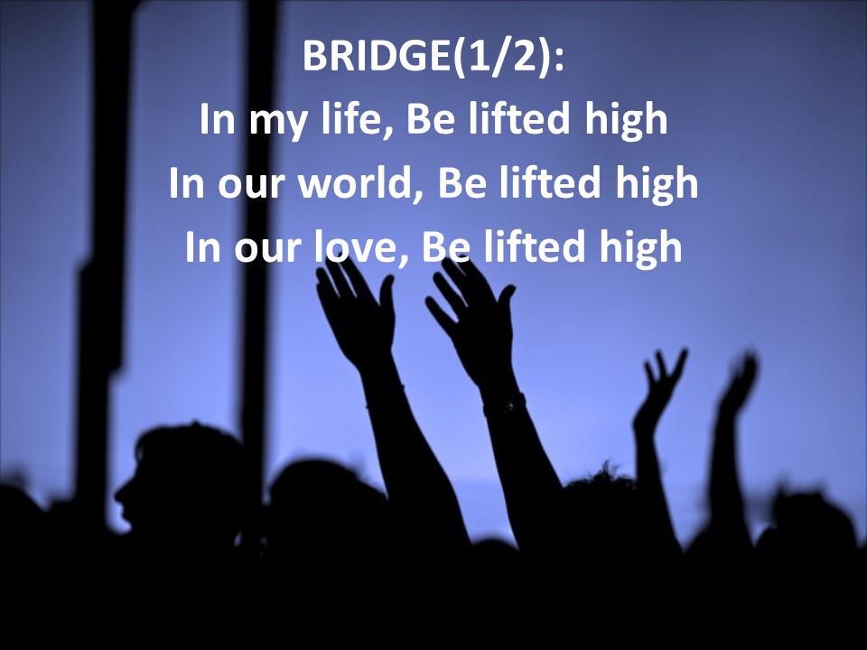 BRIDGE(1/2): In my life, Be lifted high In our world, Be lifted high In our love, Be lifted high