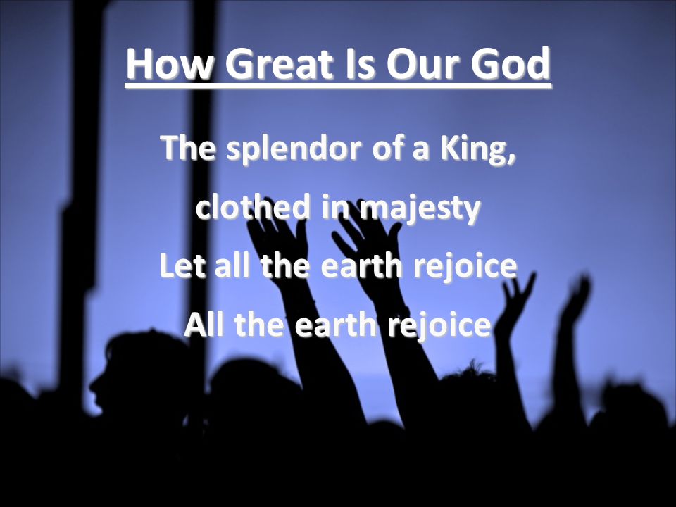 How Great Is Our God The splendor of a King, clothed in majesty Let all the earth rejoice All the earth rejoice