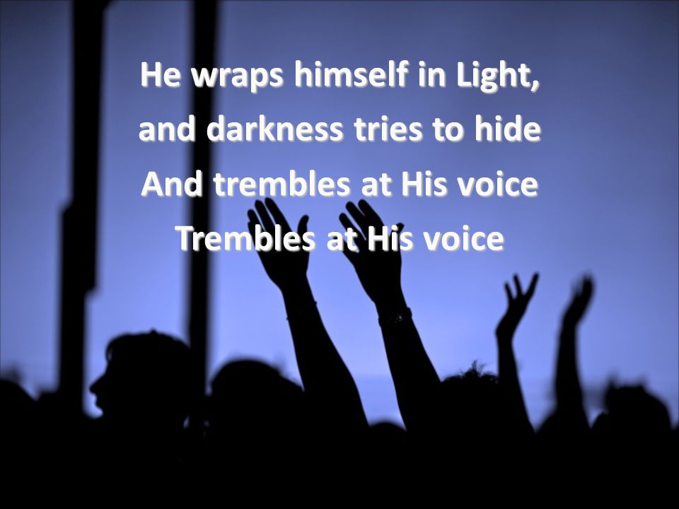 He wraps himself in Light, and darkness tries to hide And trembles at His voice Trembles at His voice