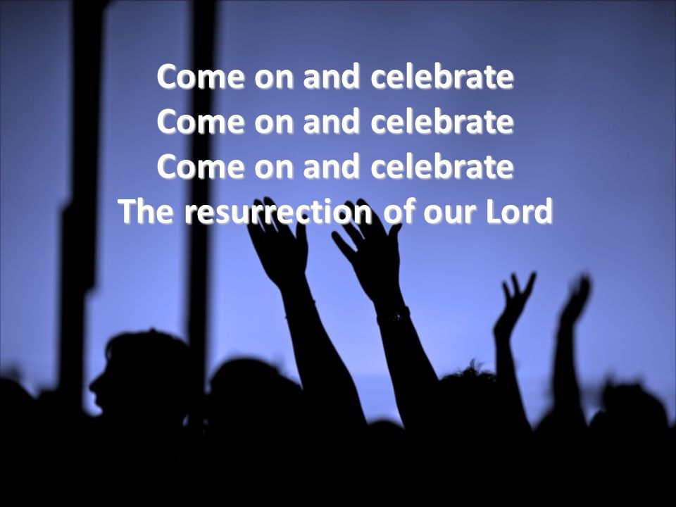 Come on and celebrate Come on and celebrate Come on and celebrate The resurrection of our Lord