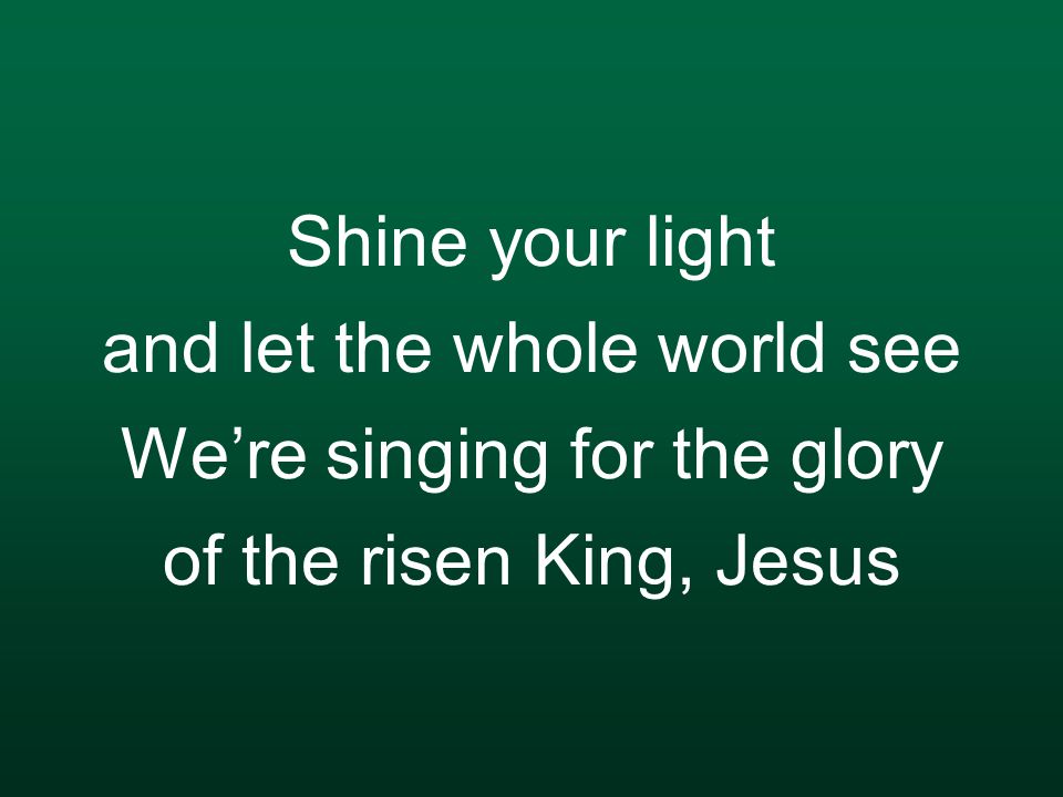 Shine your light and let the whole world see We’re singing for the glory of the risen King, Jesus