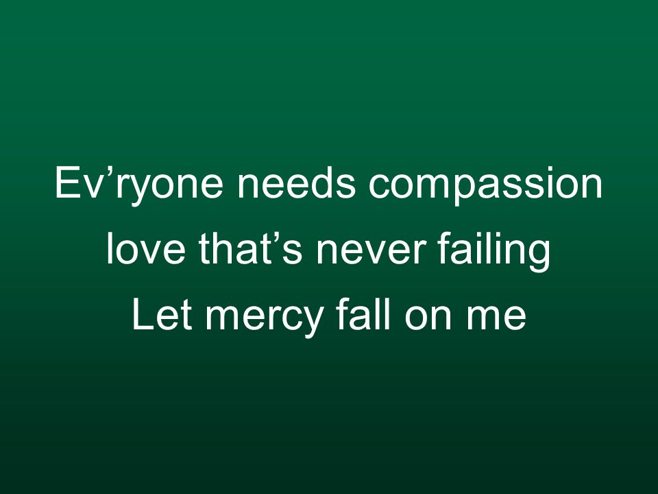 Ev’ryone needs compassion love that’s never failing Let mercy fall on me