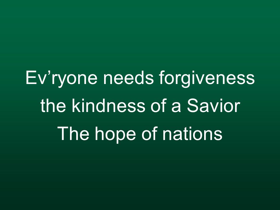 Ev’ryone needs forgiveness the kindness of a Savior The hope of nations