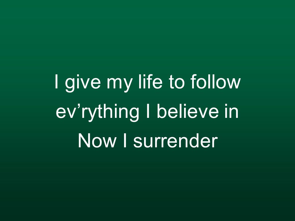 I give my life to follow ev’rything I believe in Now I surrender