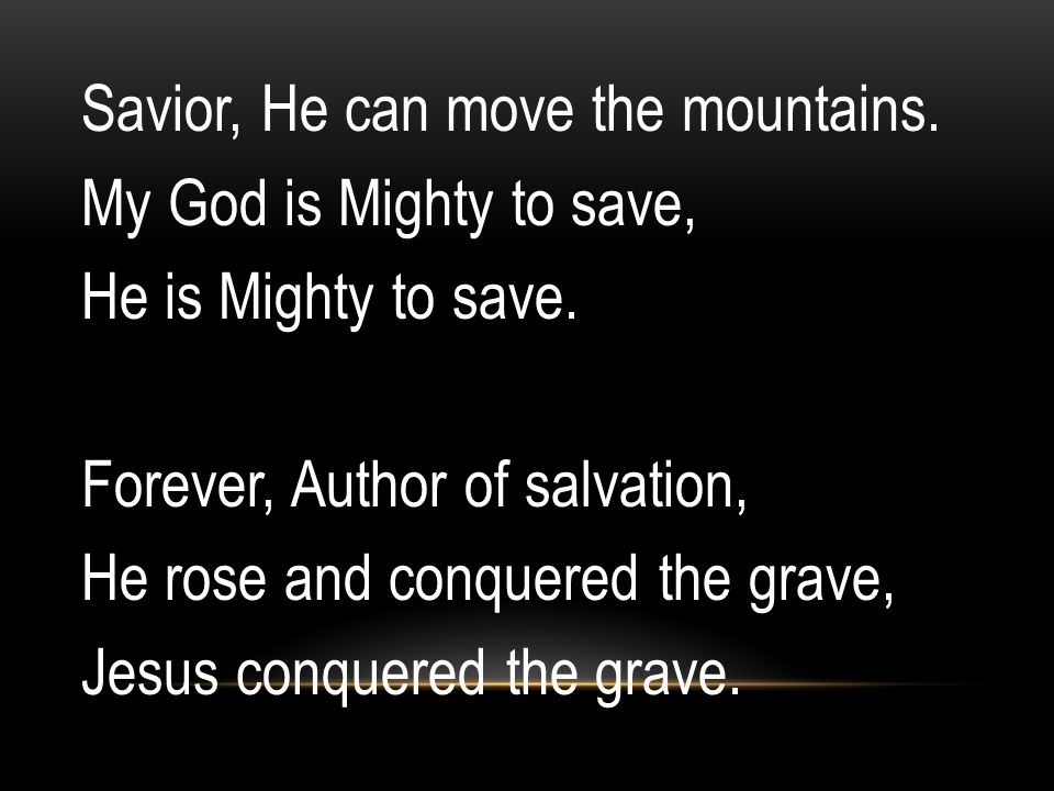 Savior, He can move the mountains. My God is Mighty to save, He is Mighty to save.
