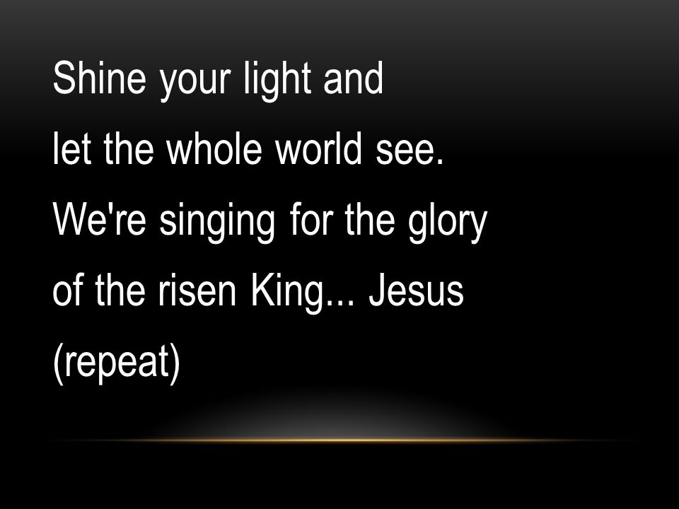 Shine your light and let the whole world see. We re singing for the glory of the risen King...