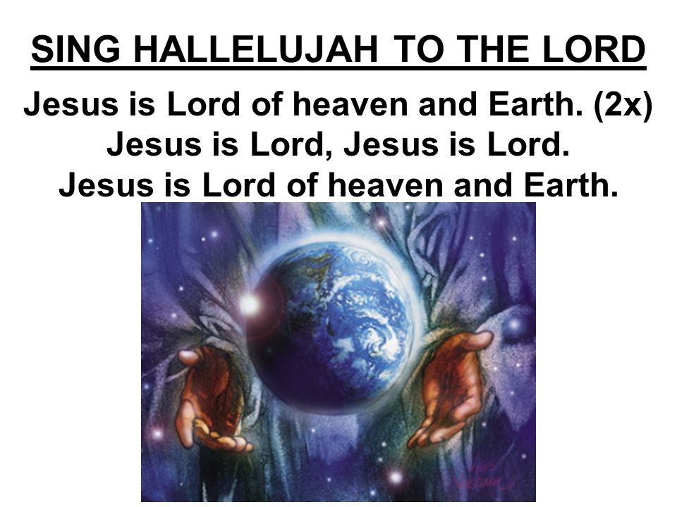 SING HALLELUJAH TO THE LORD Jesus is Lord of heaven and Earth.