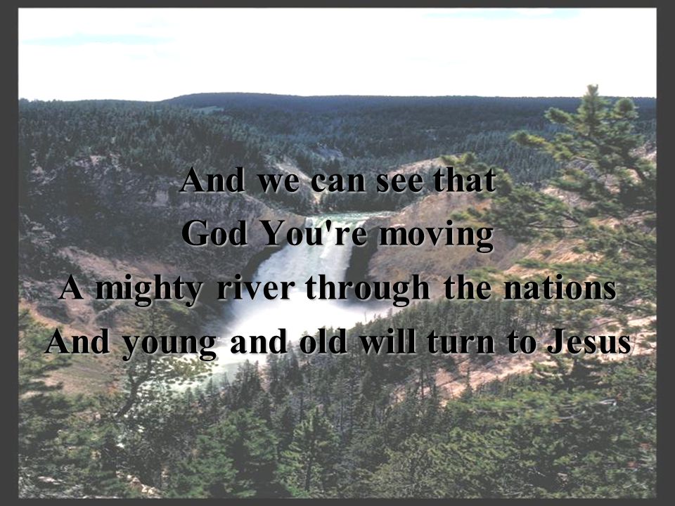 And we can see that God You re moving A mighty river through the nations And young and old will turn to Jesus