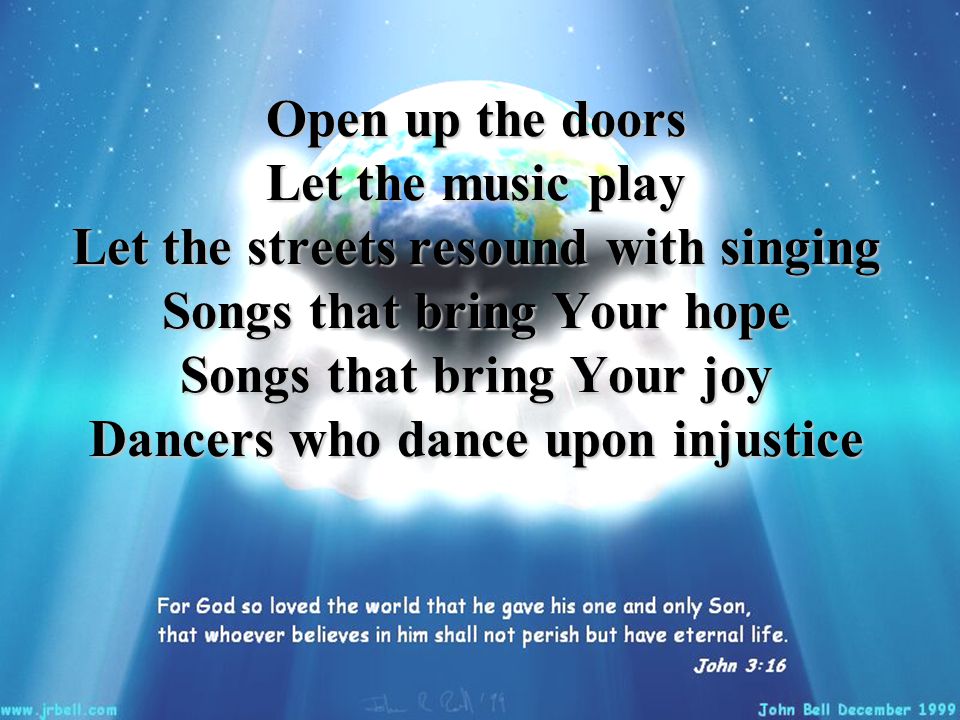 Open up the doors Let the music play Let the streets resound with singing Songs that bring Your hope Songs that bring Your joy Dancers who dance upon injustice