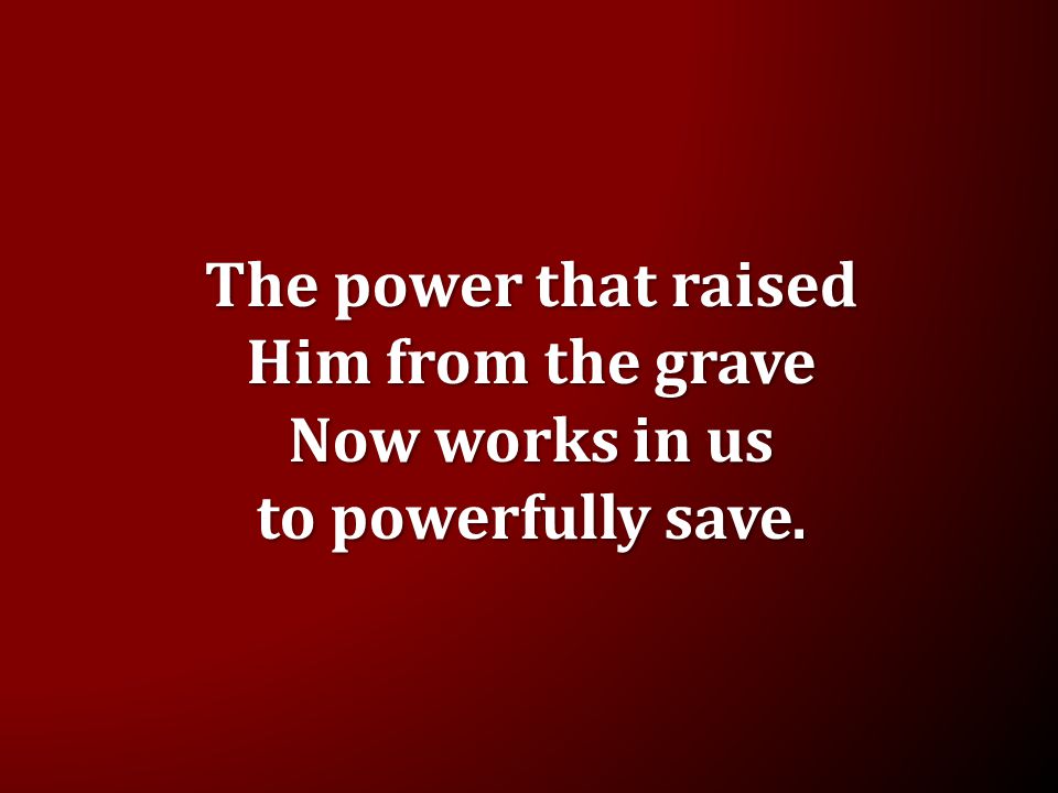 The power that raised Him from the grave Now works in us to powerfully save.