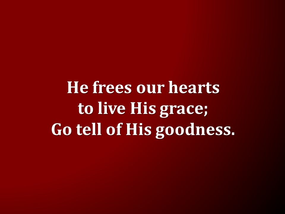 He frees our hearts to live His grace; Go tell of His goodness.