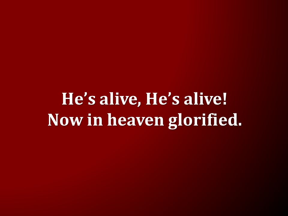 He’s alive, He’s alive! Now in heaven glorified.