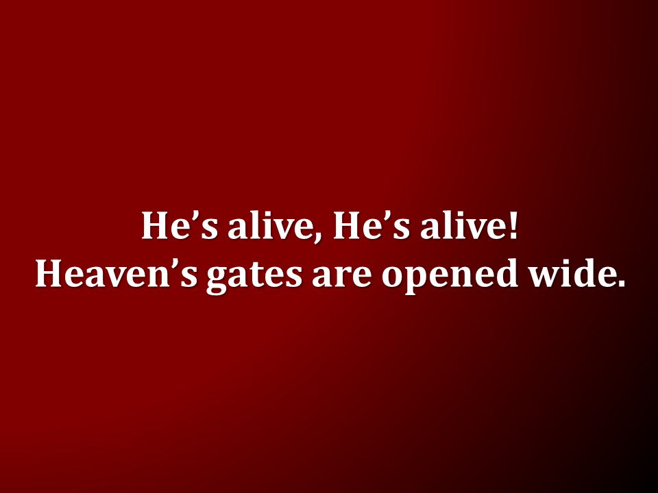 He’s alive, He’s alive! Heaven’s gates are opened wide.