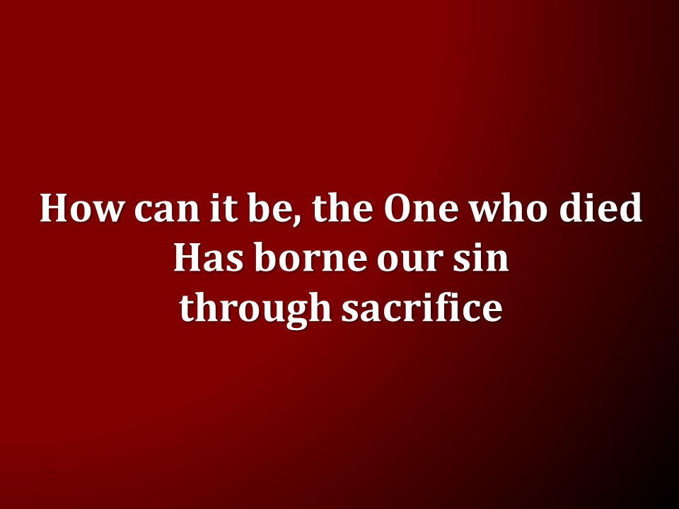 How can it be, the One who died Has borne our sin through sacrifice