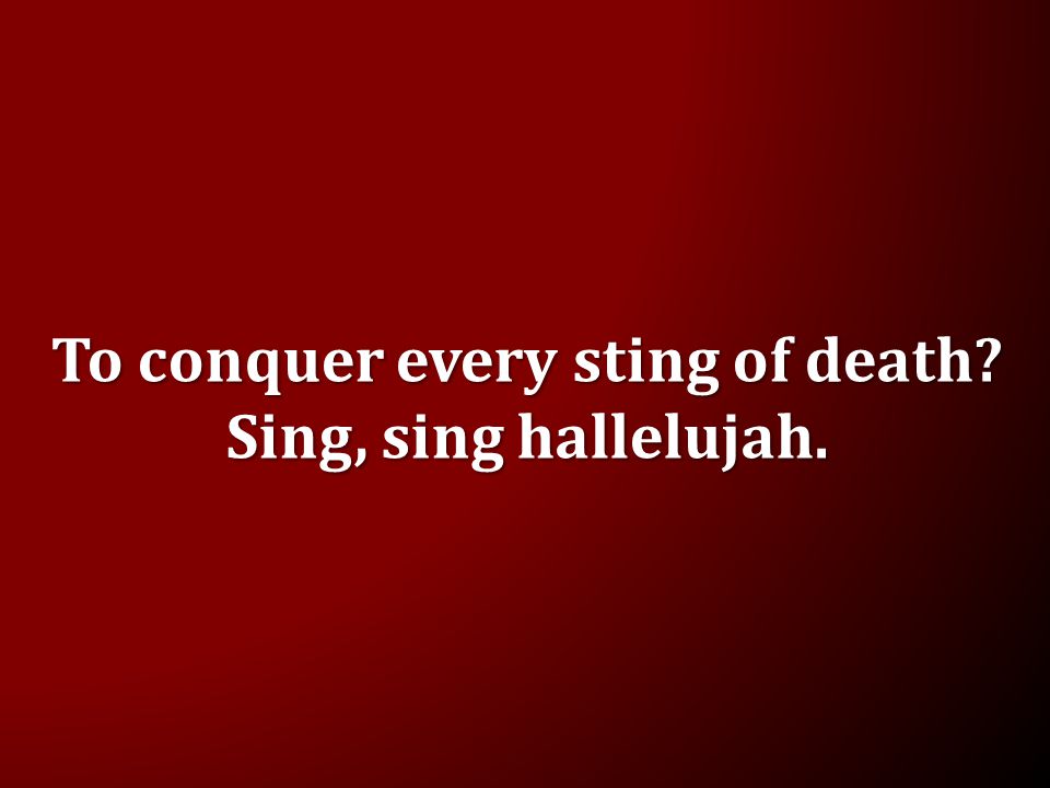 To conquer every sting of death Sing, sing hallelujah.