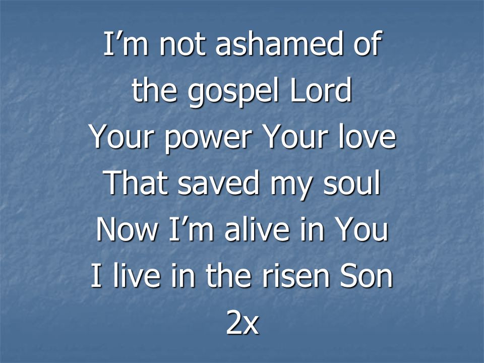 I’m not ashamed of the gospel Lord Your power Your love That saved my soul Now I’m alive in You I live in the risen Son 2x