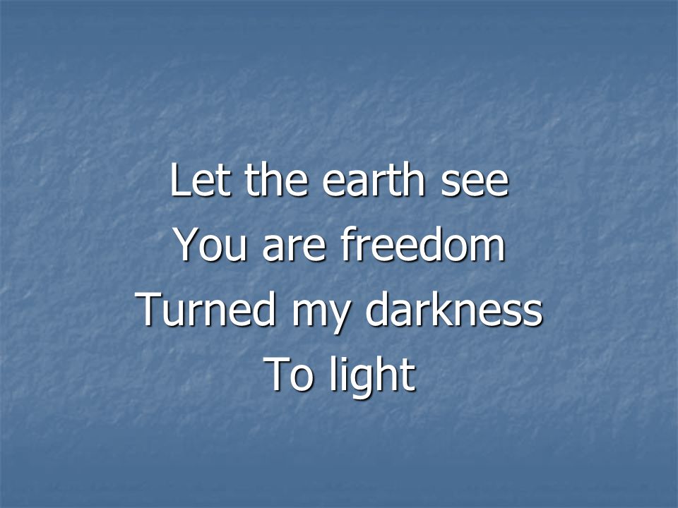 Let the earth see You are freedom Turned my darkness To light