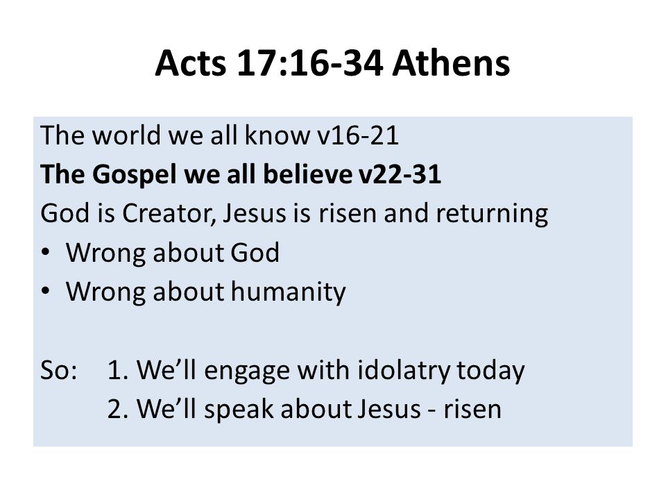 Acts 17:16-34 Athens The world we all know v16-21 The Gospel we all believe v22-31 God is Creator, Jesus is risen and returning Wrong about God Wrong about humanity So:1.