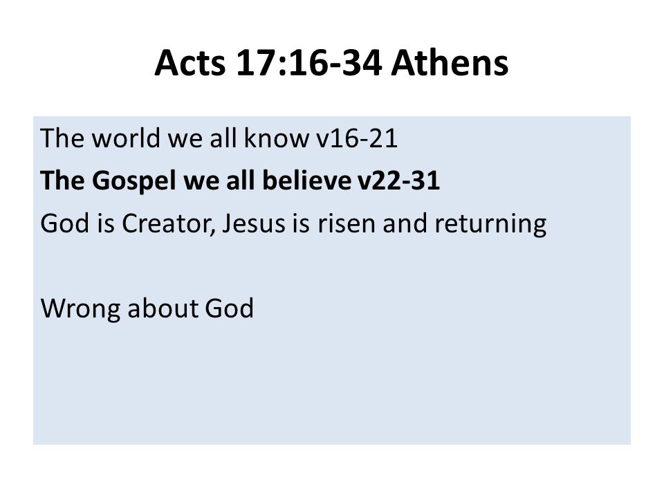 Acts 17:16-34 Athens The world we all know v16-21 The Gospel we all believe v22-31 God is Creator, Jesus is risen and returning Wrong about God