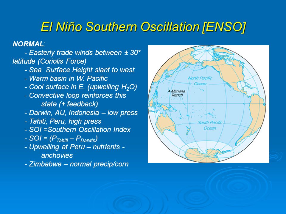 El Niño Southern Oscillation [ENSO] NORMAL: - Easterly trade winds between ± 30° latitude (Coriolis Force) - Sea Surface Height slant to west - Warm basin in W.