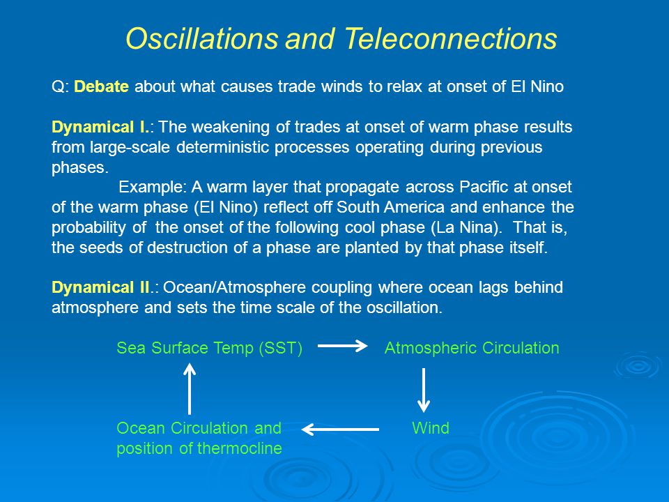 Oscillations and Teleconnections Q: Debate about what causes trade winds to relax at onset of El Nino Dynamical I.: The weakening of trades at onset of warm phase results from large-scale deterministic processes operating during previous phases.