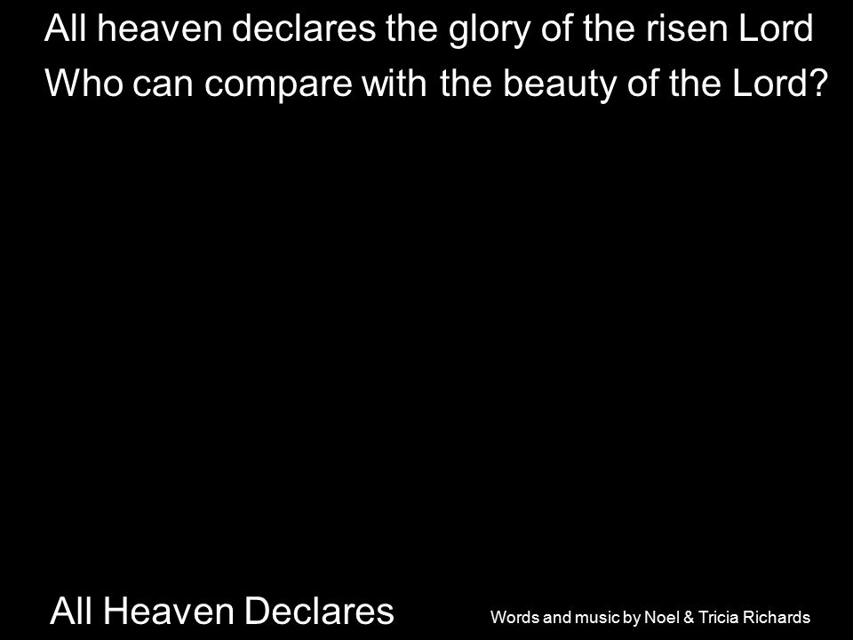 All Heaven Declares All heaven declares the glory of the risen Lord Who can compare with the beauty of the Lord.