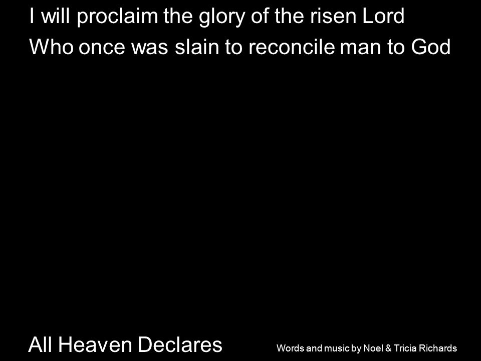 All Heaven Declares I will proclaim the glory of the risen Lord Who once was slain to reconcile man to God Words and music by Noel & Tricia Richards
