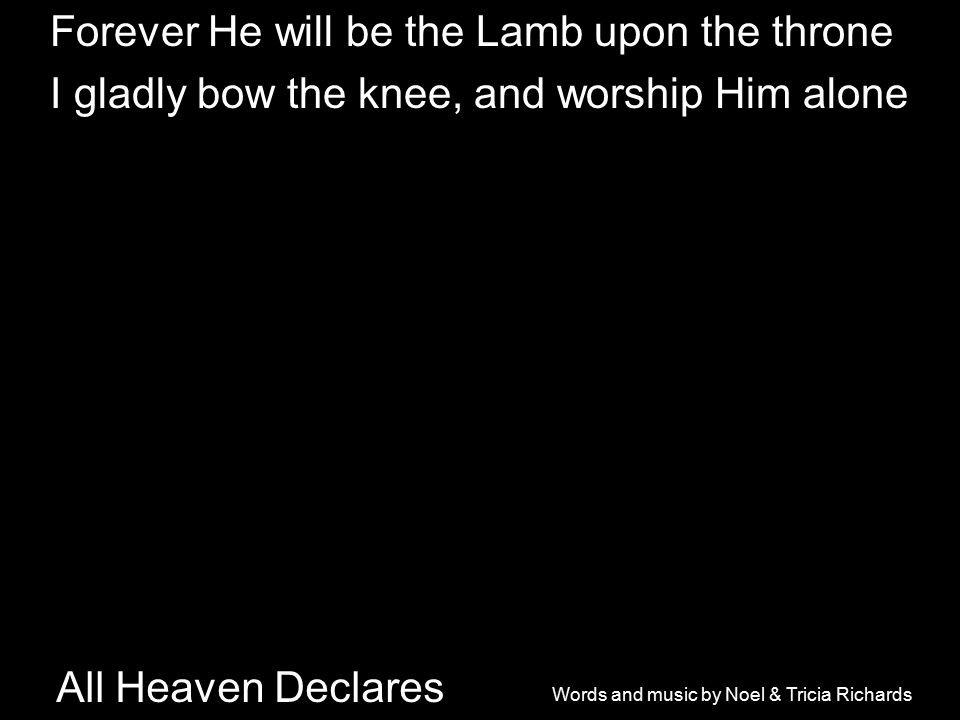 All Heaven Declares Forever He will be the Lamb upon the throne I gladly bow the knee, and worship Him alone Words and music by Noel & Tricia Richards