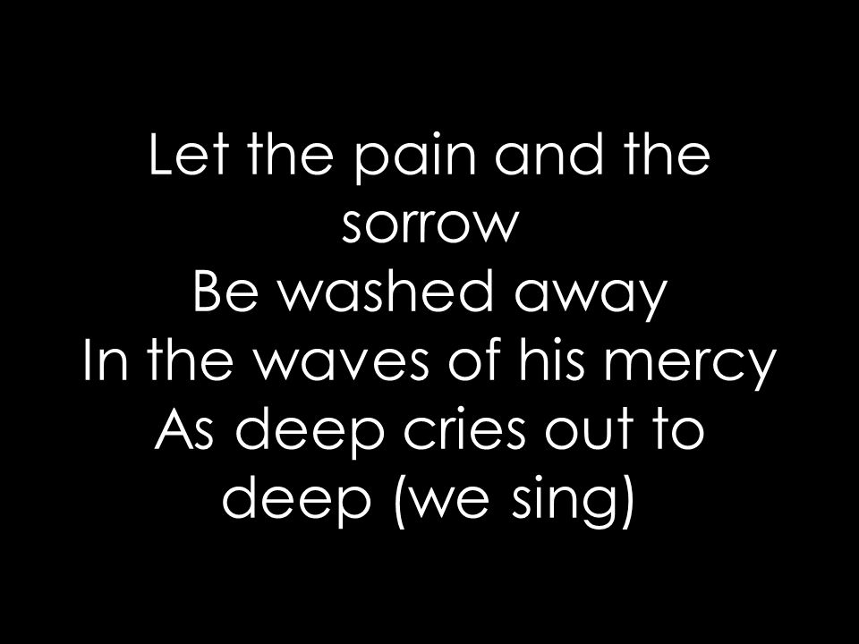 Let the pain and the sorrow Be washed away In the waves of his mercy As deep cries out to deep (we sing)