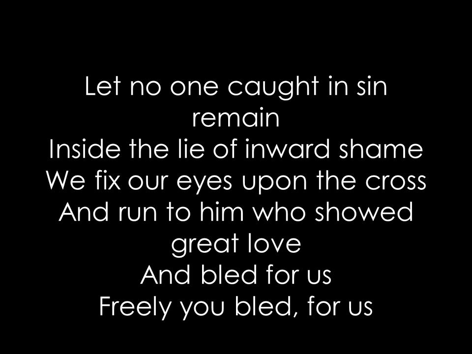 Let no one caught in sin remain Inside the lie of inward shame We fix our eyes upon the cross And run to him who showed great love And bled for us Freely you bled, for us