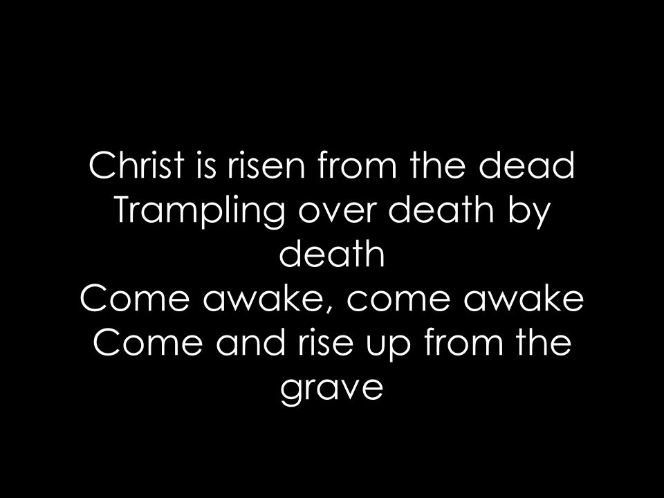 Christ is risen from the dead Trampling over death by death Come awake, come awake Come and rise up from the grave