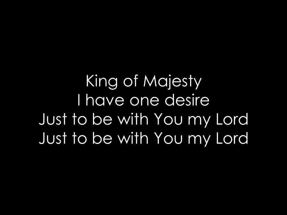 King of Majesty I have one desire Just to be with You my Lord Just to be with You my Lord