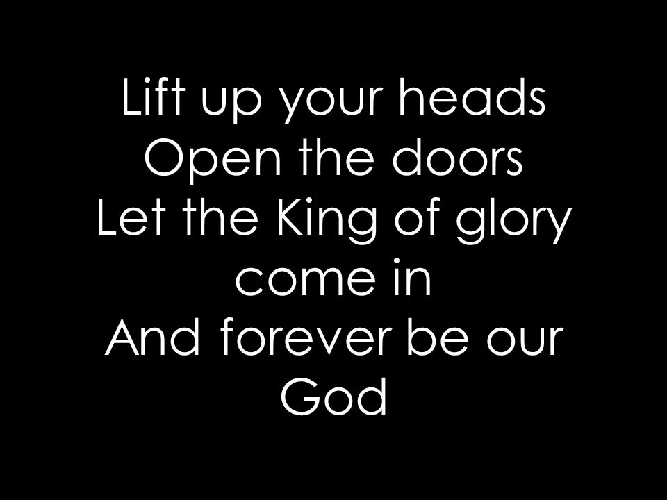 Lift up your heads Open the doors Let the King of glory come in And forever be our God