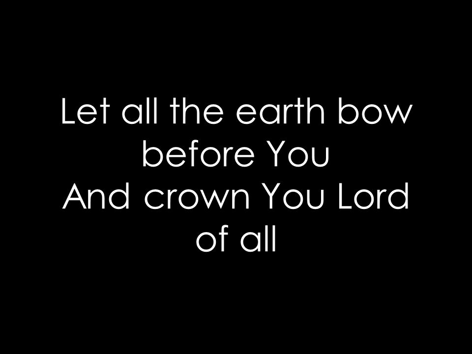 Let all the earth bow before You And crown You Lord of all