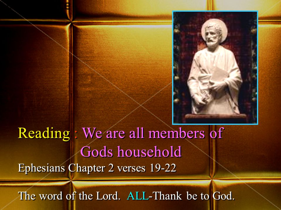 Reading : We are all members of Gods household Ephesians Chapter 2 verses The word of the Lord.