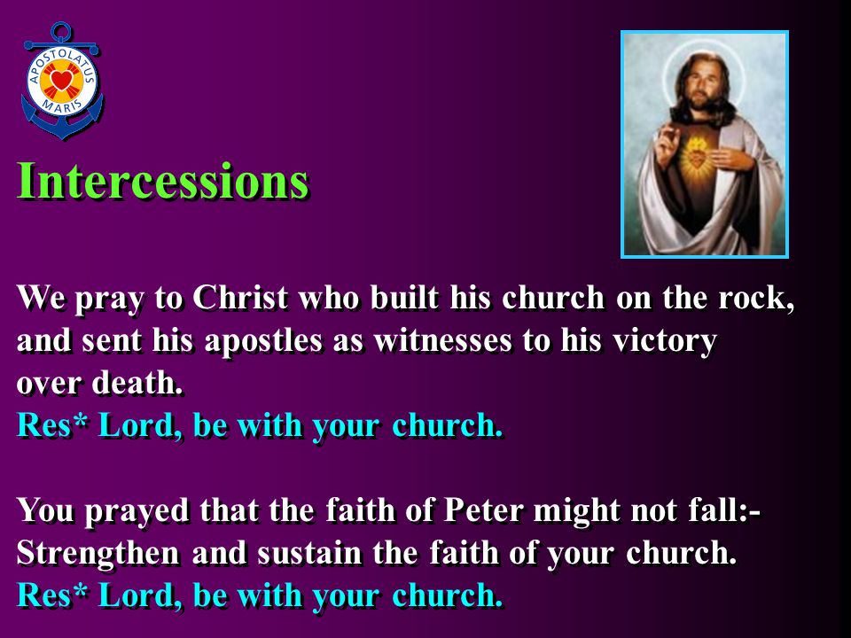 Intercessions We pray to Christ who built his church on the rock, and sent his apostles as witnesses to his victory over death.