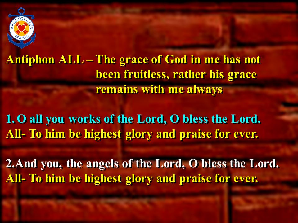 Antiphon ALL – The grace of God in me has not been fruitless, rather his grace remains with me always 1.O all you works of the Lord, O bless the Lord.