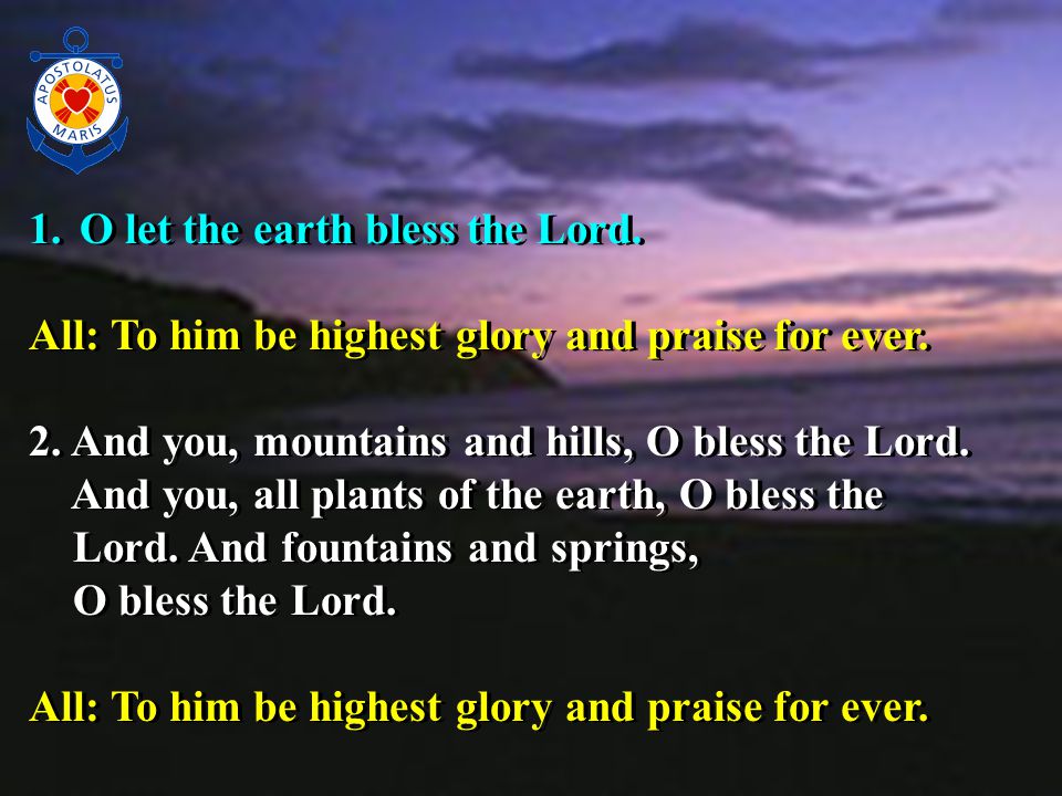 1. O let the earth bless the Lord. All: To him be highest glory and praise for ever.