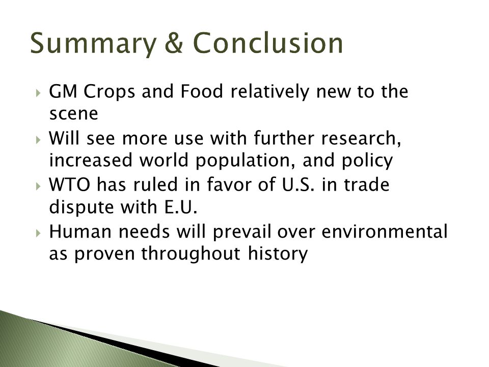  GM Crops and Food relatively new to the scene  Will see more use with further research, increased world population, and policy  WTO has ruled in favor of U.S.