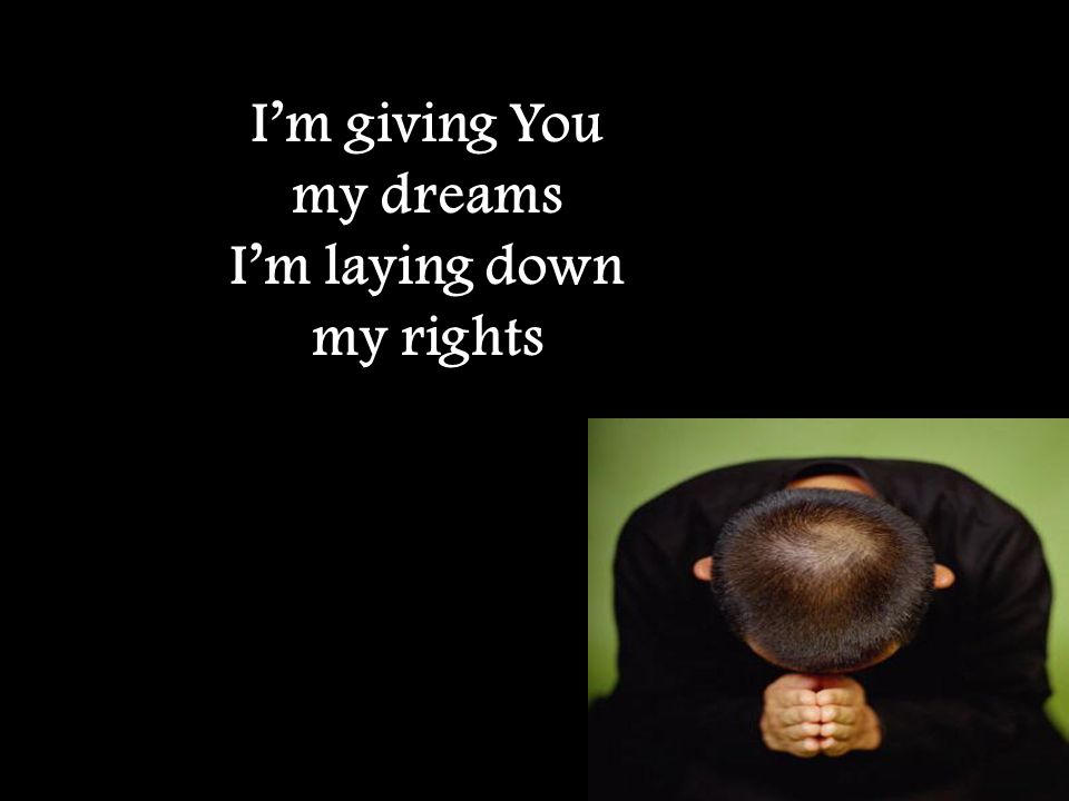 I’m giving You my dreams I’m laying down my rights